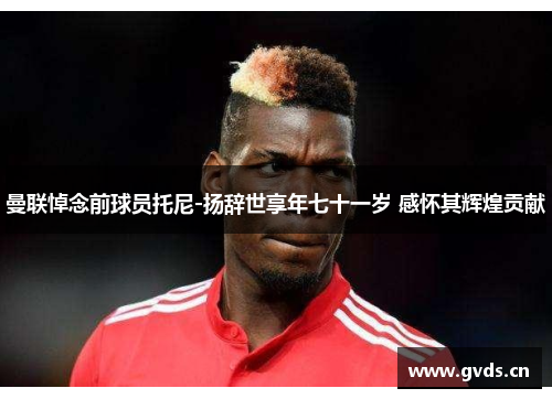 曼联悼念前球员托尼-扬辞世享年七十一岁 感怀其辉煌贡献