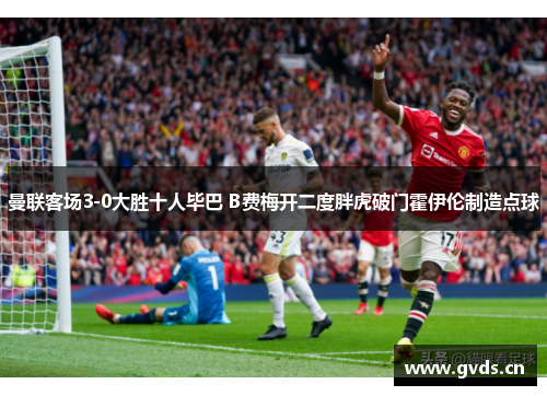 曼联客场3-0大胜十人毕巴 B费梅开二度胖虎破门霍伊伦制造点球