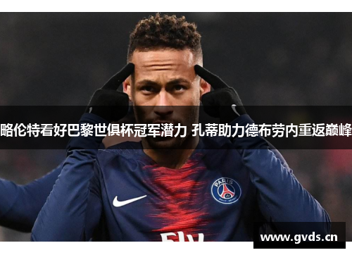 略伦特看好巴黎世俱杯冠军潜力 孔蒂助力德布劳内重返巅峰