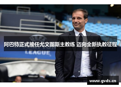 阿巴特正式接任尤文图斯主教练 迈向全新执教征程
