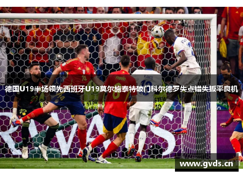 德国U19半场领先西班牙U19莫尔施泰特破门科尔德罗失点错失扳平良机